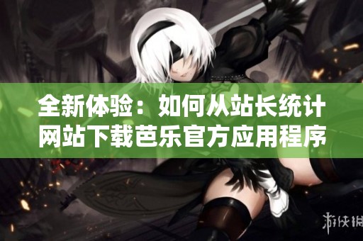全新体验：如何从站长统计网站下载芭乐官方应用程序