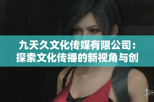九天久文化传媒有限公司：探索文化传播的新视角与创新路径