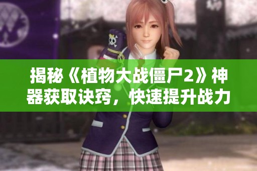 揭秘《植物大战僵尸2》神器获取诀窍，快速提升战力策略分享