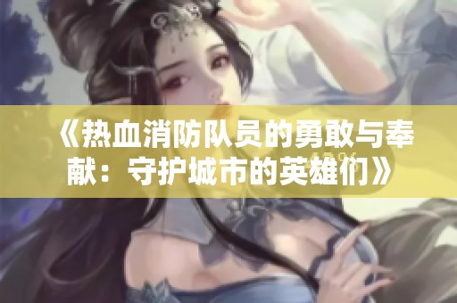 《热血消防队员的勇敢与奉献：守护城市的英雄们》