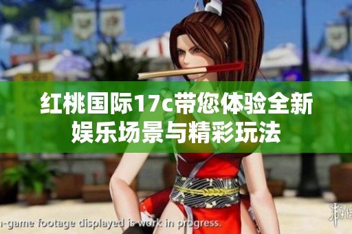 红桃国际17c带您体验全新娱乐场景与精彩玩法