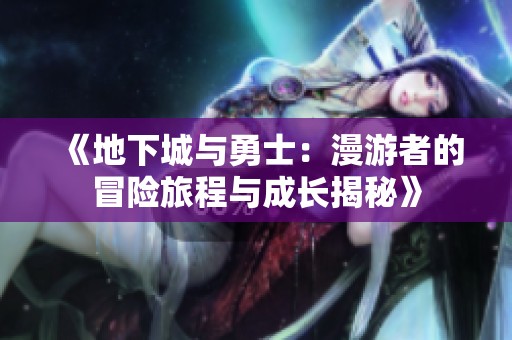 《地下城与勇士：漫游者的冒险旅程与成长揭秘》