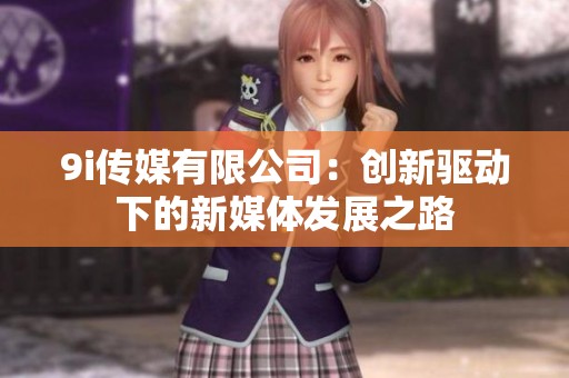9i传媒有限公司：创新驱动下的新媒体发展之路