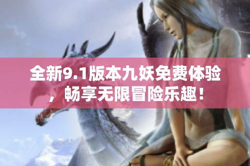 全新9.1版本九妖免费体验，畅享无限冒险乐趣！