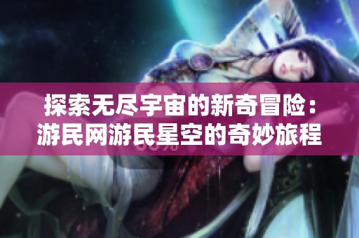 探索无尽宇宙的新奇冒险：游民网游民星空的奇妙旅程