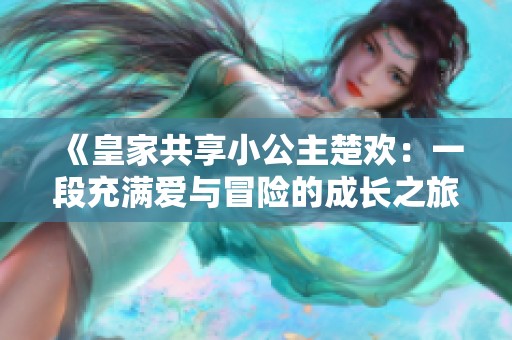 《皇家共享小公主楚欢：一段充满爱与冒险的成长之旅》