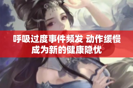 呼吸过度事件频发 动作缓慢成为新的健康隐忧