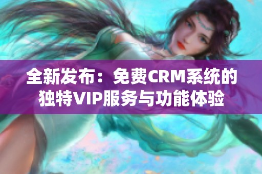 全新发布：免费CRM系统的独特VIP服务与功能体验