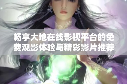 畅享大地在线影视平台的免费观影体验与精彩影片推荐