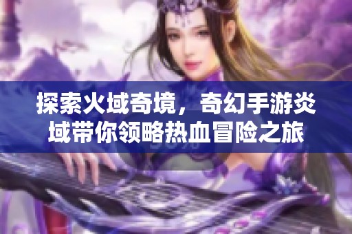 探索火域奇境，奇幻手游炎域带你领略热血冒险之旅