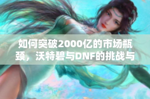如何突破2000亿的市场瓶颈，沃特碧与DNF的挑战与机遇分析