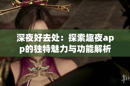 深夜好去处：探索趣夜app的独特魅力与功能解析