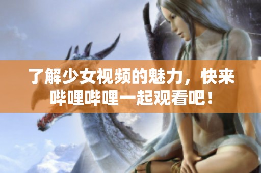 了解少女视频的魅力，快来哔哩哔哩一起观看吧！