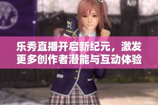 乐秀直播开启新纪元，激发更多创作者潜能与互动体验