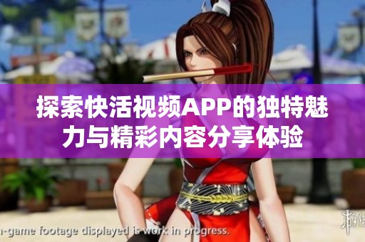 探索快活视频APP的独特魅力与精彩内容分享体验