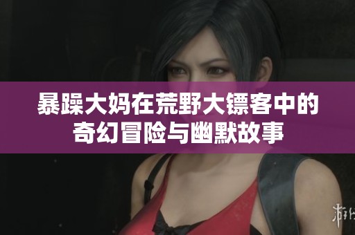 暴躁大妈在荒野大镖客中的奇幻冒险与幽默故事