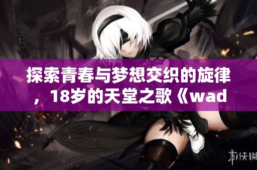 探索青春与梦想交织的旋律，18岁的天堂之歌《wades》解析