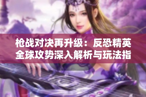 枪战对决再升级：反恐精英全球攻势深入解析与玩法指南