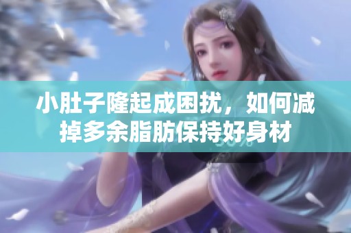 小肚子隆起成困扰，如何减掉多余脂肪保持好身材