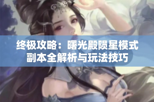 终极攻略：曙光殿陨星模式副本全解析与玩法技巧