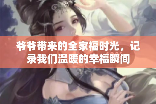 爷爷带来的全家福时光，记录我们温暖的幸福瞬间