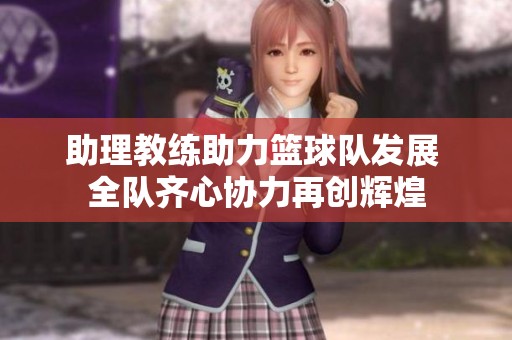 助理教练助力篮球队发展 全队齐心协力再创辉煌