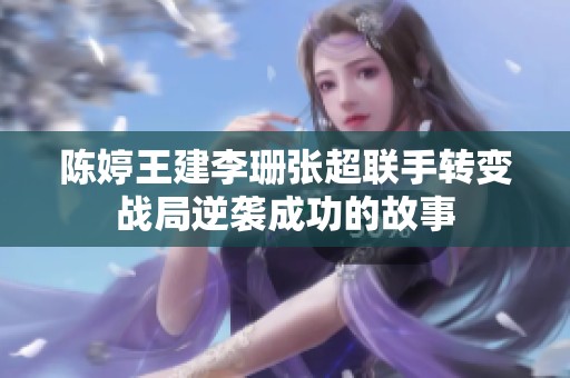 陈婷王建李珊张超联手转变战局逆袭成功的故事