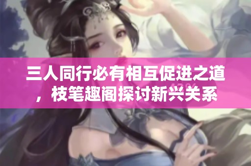 三人同行必有相互促进之道，枝笔趣阁探讨新兴关系
