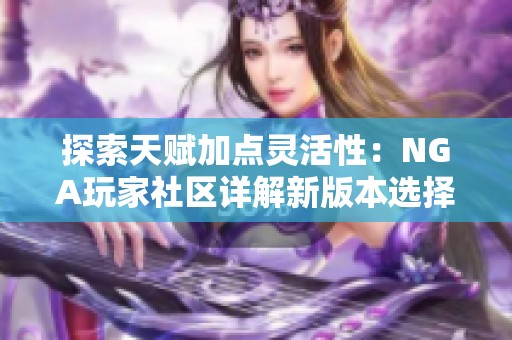 探索天赋加点灵活性：NGA玩家社区详解新版本选择策略