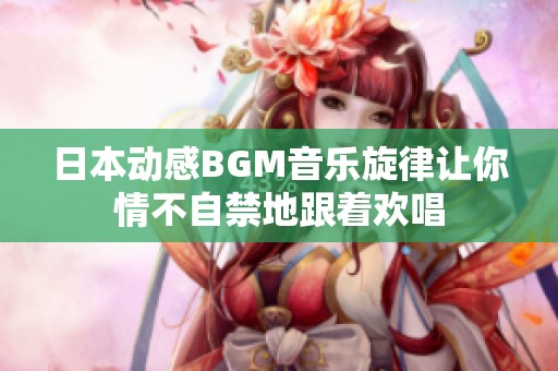 日本动感BGM音乐旋律让你情不自禁地跟着欢唱