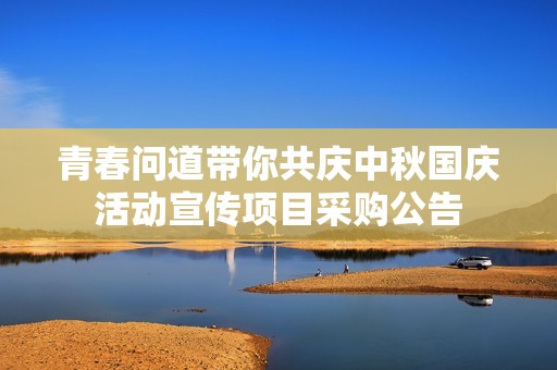 青春问道带你共庆中秋国庆活动宣传项目采购公告