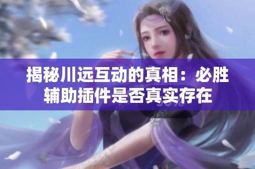 揭秘川远互动的真相：必胜辅助插件是否真实存在