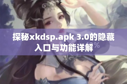 探秘xkdsp.apk 3.0的隐藏入口与功能详解