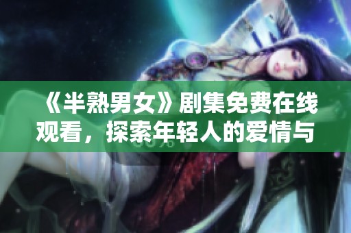 《半熟男女》剧集免费在线观看，探索年轻人的爱情与成长故事