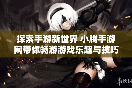 探索手游新世界 小腾手游网带你畅游游戏乐趣与技巧