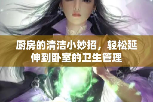 厨房的清洁小妙招，轻松延伸到卧室的卫生管理