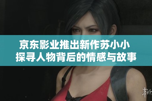 京东影业推出新作苏小小 探寻人物背后的情感与故事