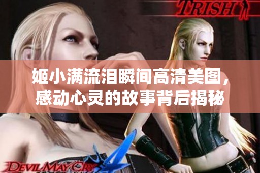 姬小满流泪瞬间高清美图，感动心灵的故事背后揭秘
