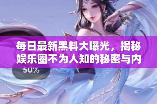 每日最新黑料大曝光，揭秘娱乐圈不为人知的秘密与内幕