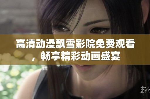 高清动漫飘雪影院免费观看，畅享精彩动画盛宴