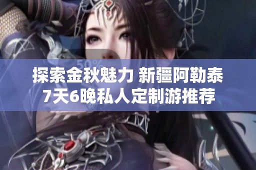 探索金秋魅力 新疆阿勒泰7天6晚私人定制游推荐