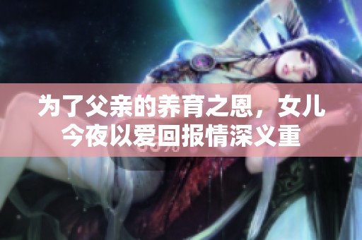 为了父亲的养育之恩，女儿今夜以爱回报情深义重