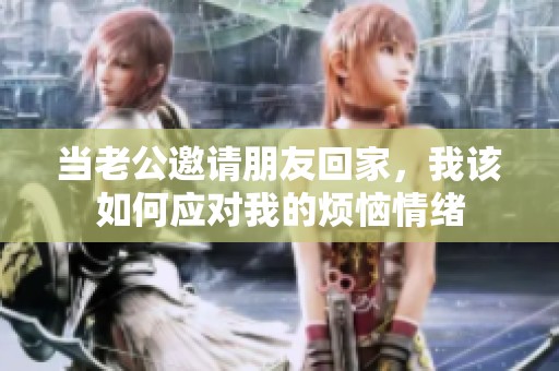 当老公邀请朋友回家，我该如何应对我的烦恼情绪
