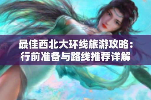 最佳西北大环线旅游攻略：行前准备与路线推荐详解