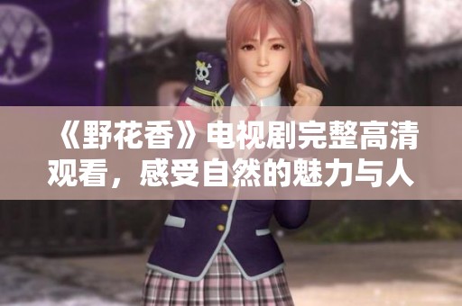 《野花香》电视剧完整高清观看，感受自然的魅力与人生情感