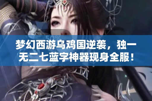 梦幻西游乌鸡国逆袭，独一无二七蓝字神器现身全服！