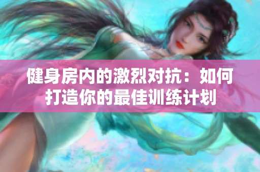 健身房内的激烈对抗：如何打造你的最佳训练计划