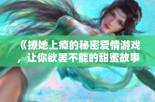 《撩她上瘾的秘密爱情游戏，让你欲罢不能的甜蜜故事》