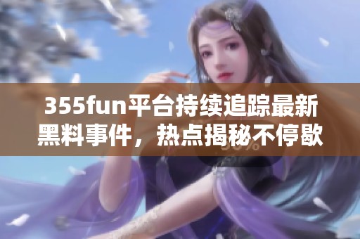 355fun平台持续追踪最新黑料事件，热点揭秘不停歇