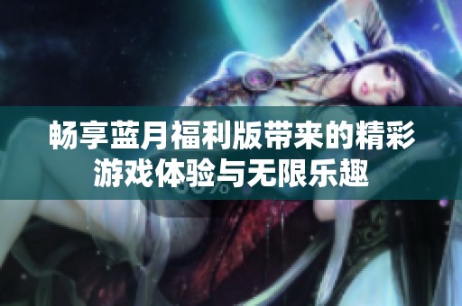 畅享蓝月福利版带来的精彩游戏体验与无限乐趣